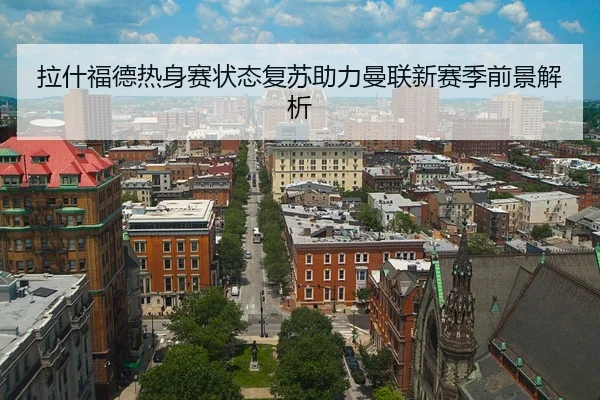 拉什福德热身赛状态复苏助力曼联新赛季前景解析